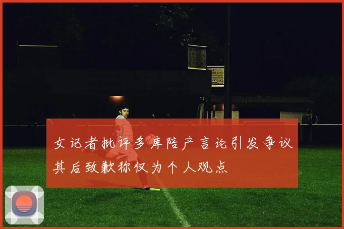 女记者批评多库陪产言论引发争议其后致歉称仅为个人观点