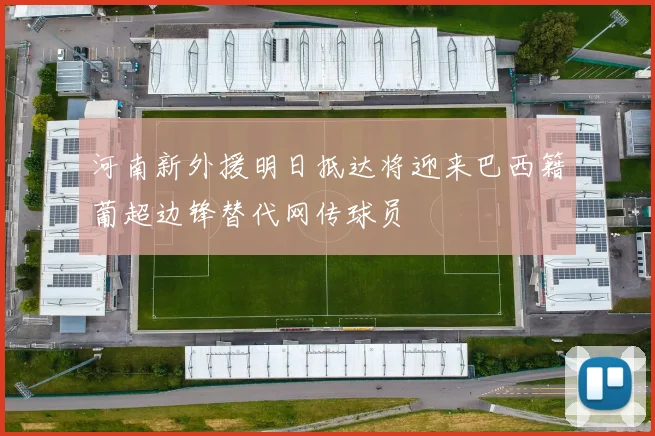 河南新外援明日抵达将迎来巴西籍葡超边锋替代网传球员