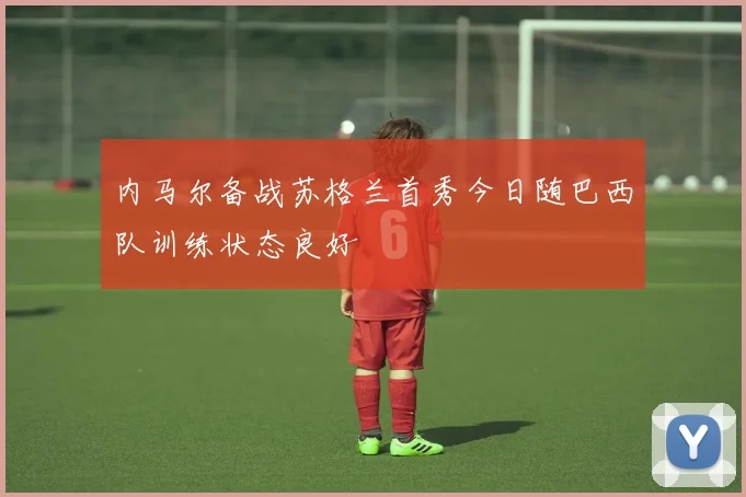 内马尔备战苏格兰首秀今日随巴西队训练状态良好