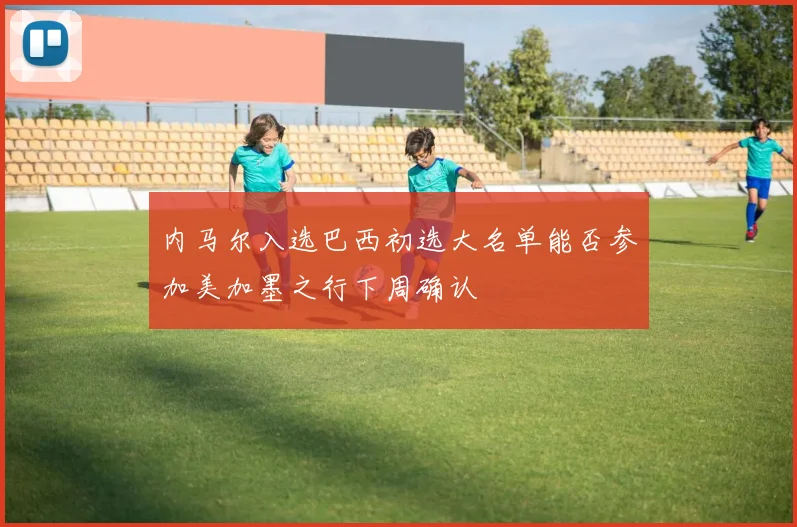 内马尔入选巴西初选大名单能否参加美加墨之行下周确认