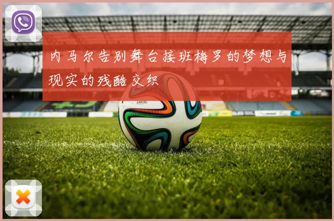 内马尔告别舞台接班梅罗的梦想与现实的残酷交织