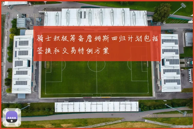 骑士积极筹备詹姆斯回归计划包括签换和交易特例方案