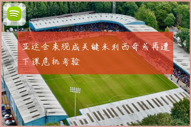 亚运会表现成关键米利西奇或再遭下课危机考验