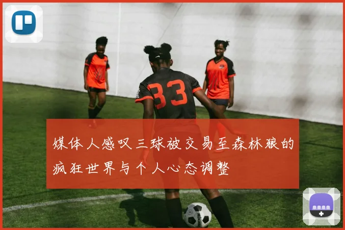 媒体人感叹三球被交易至森林狼的疯狂世界与个人心态调整