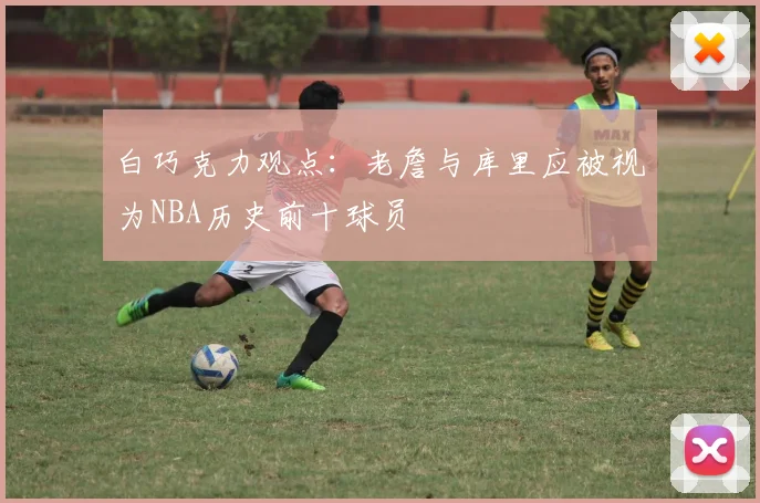 白巧克力观点：老詹与库里应被视为NBA历史前十球员