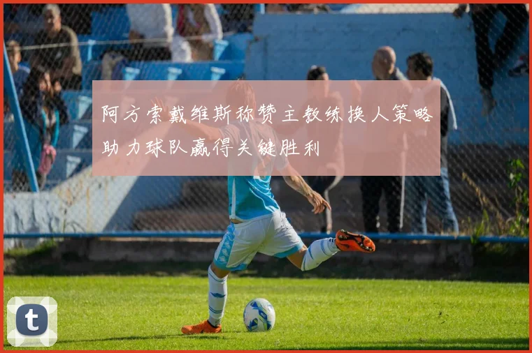 阿方索戴维斯称赞主教练换人策略助力球队赢得关键胜利