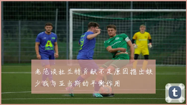 老范谈杜兰特贡献不足原因指出缺少我与亚当斯的平衡作用