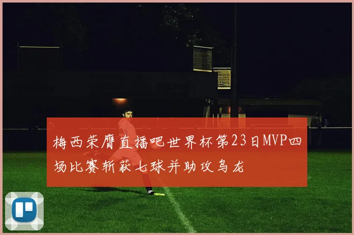 梅西荣膺直播吧世界杯第23日MVP四场比赛斩获七球并助攻乌龙