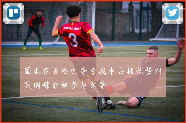 国米在查洛巴争夺战中占据优势科莫明确拒绝参与竞争