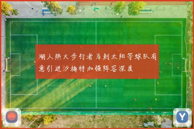 湖人热火步行者马刺太阳等球队有意引进沙梅特加强阵容深度