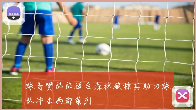 球哥赞弟弟适合森林狼称其助力球队冲击西部前列