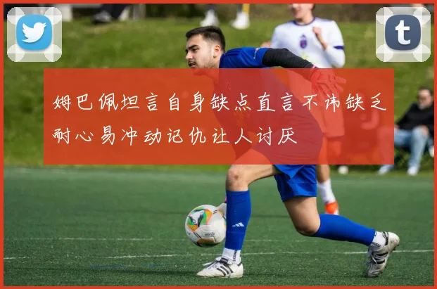 姆巴佩坦言自身缺点直言不讳缺乏耐心易冲动记仇让人讨厌
