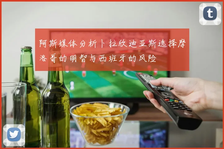 阿斯媒体分析卜拉欣迪亚斯选择摩洛哥的明智与西班牙的风险