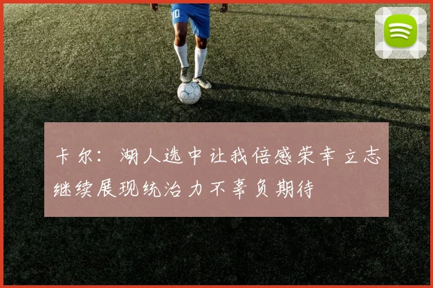 卡尔：湖人选中让我倍感荣幸立志继续展现统治力不辜负期待