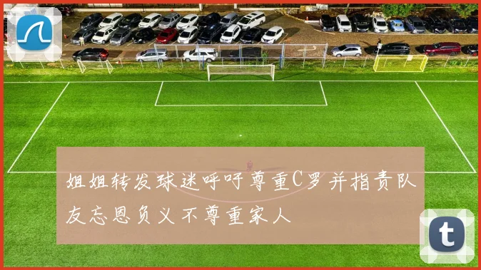 姐姐转发球迷呼吁尊重C罗并指责队友忘恩负义不尊重家人