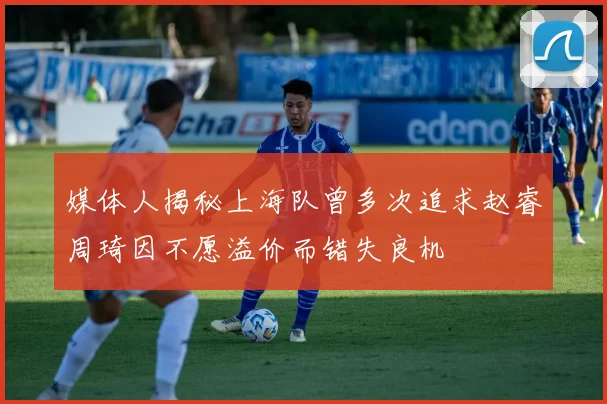 媒体人揭秘上海队曾多次追求赵睿周琦因不愿溢价而错失良机