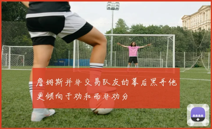 詹姆斯并非交易队友的幕后黑手他更倾向于劝和而非劝分